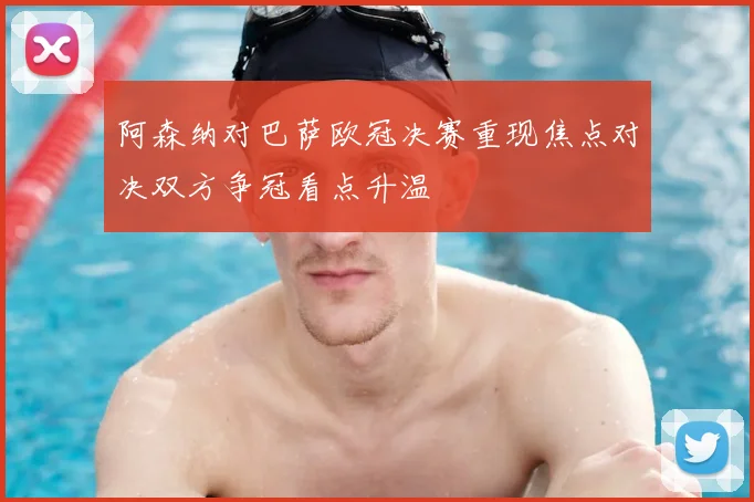 阿森纳对巴萨欧冠决赛重现焦点对决双方争冠看点升温