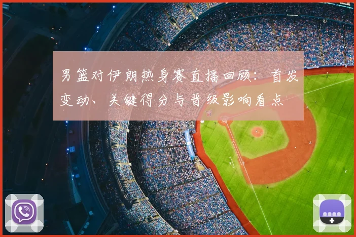 男篮对伊朗热身赛直播回顾：首发变动、关键得分与晋级影响看点