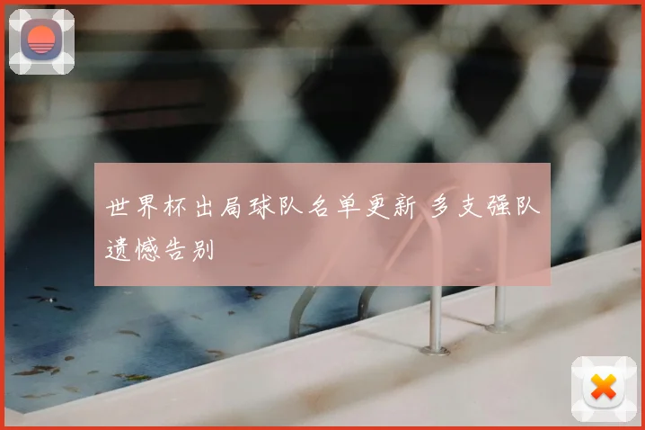 世界杯出局球队名单更新 多支强队遗憾告别
