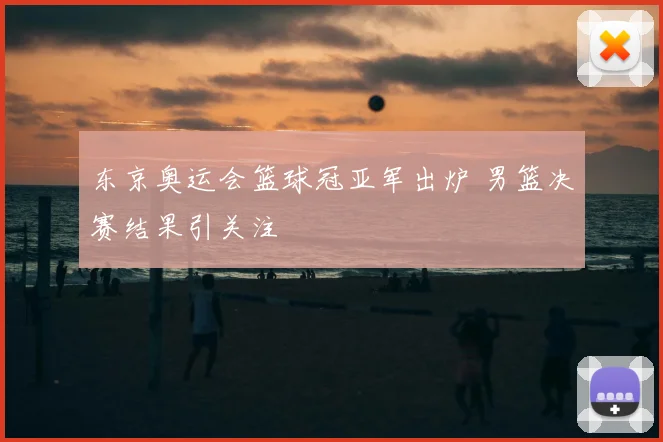 东京奥运会篮球冠亚军出炉 男篮决赛结果引关注