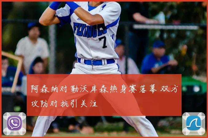 阿森纳对勒沃库森热身赛落幕 双方攻防对抗引关注