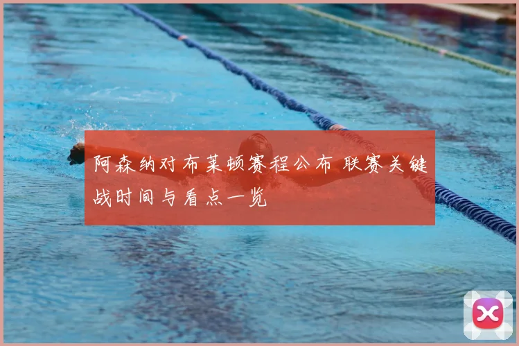 阿森纳对布莱顿赛程公布 联赛关键战时间与看点一览