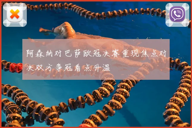 阿森纳对巴萨欧冠决赛重现焦点对决双方争冠看点升温