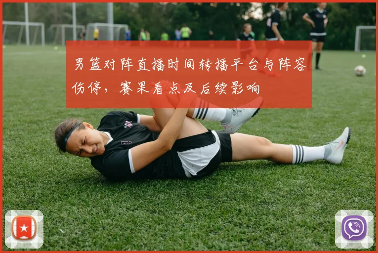 男篮对阵直播时间转播平台与阵容伤停，赛果看点及后续影响