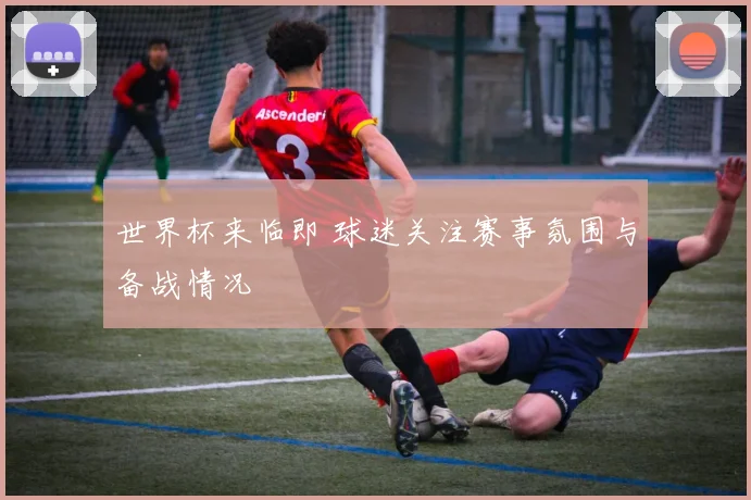 世界杯来临即 球迷关注赛事氛围与备战情况
