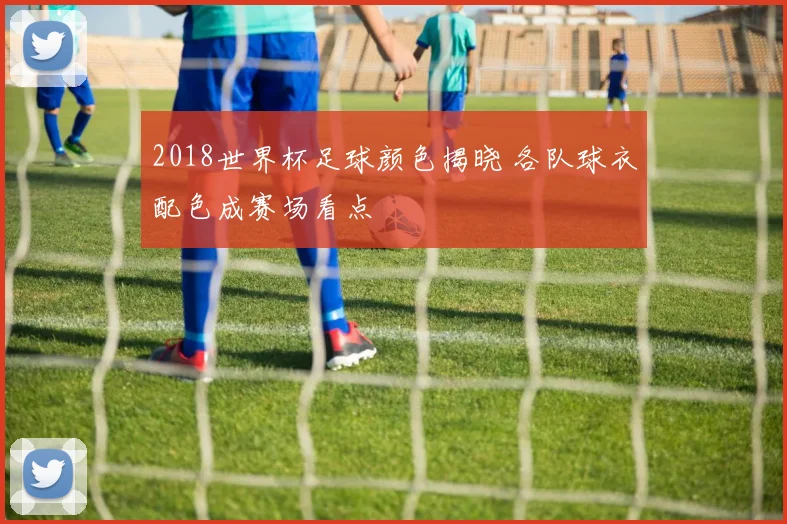 2018世界杯足球颜色揭晓 各队球衣配色成赛场看点