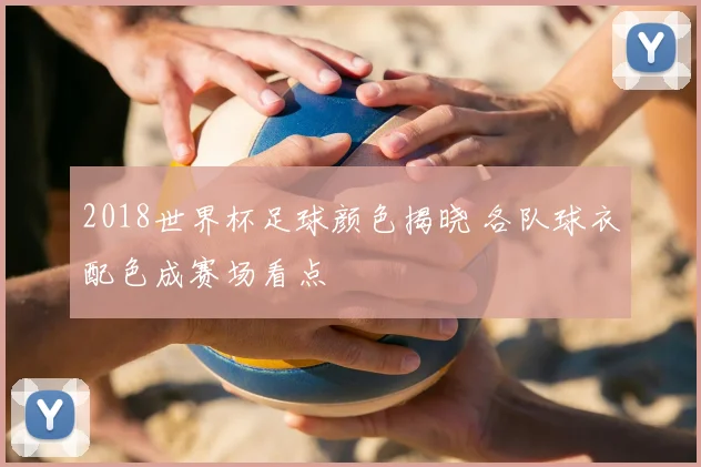 2018世界杯足球颜色揭晓 各队球衣配色成赛场看点