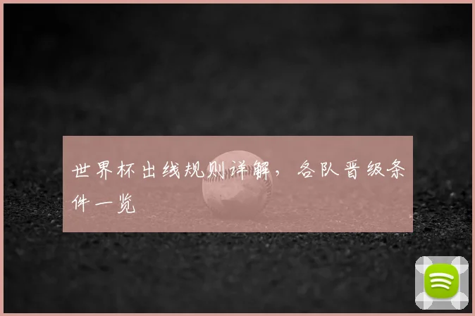 世界杯出线规则详解,各队晋级条件一览