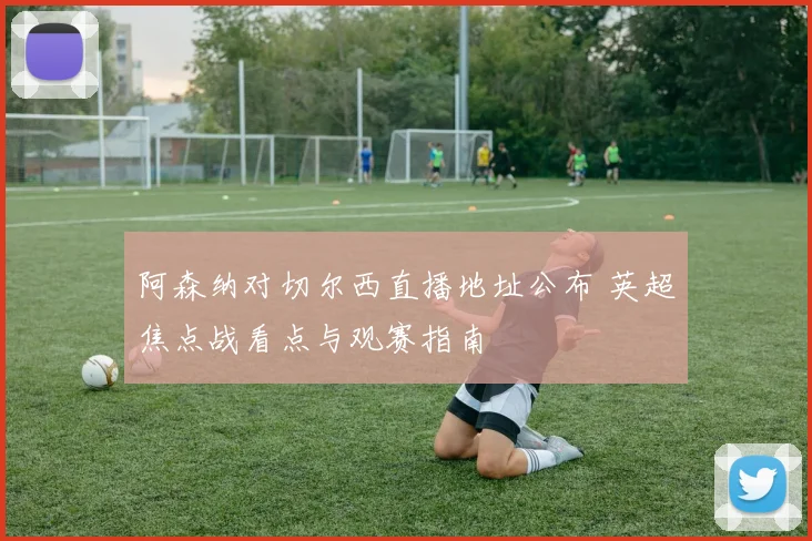 阿森纳对切尔西直播地址公布 英超焦点战看点与观赛指南
