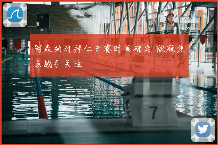 阿森纳对拜仁开赛时间确定 欧冠焦点战引关注