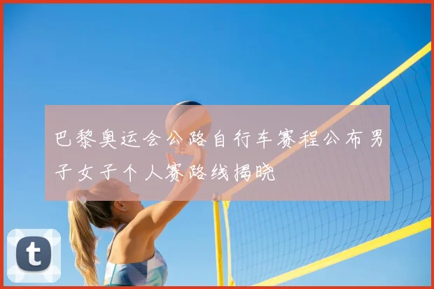 巴黎奥运会公路自行车赛程公布男子女子个人赛路线揭晓