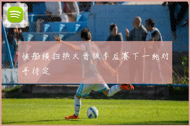 快船横扫热火晋级季后赛下一轮对手待定