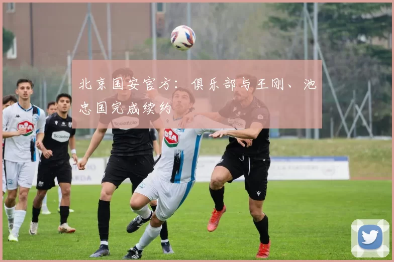 北京国安官方：俱乐部与王刚、池忠国完成续约