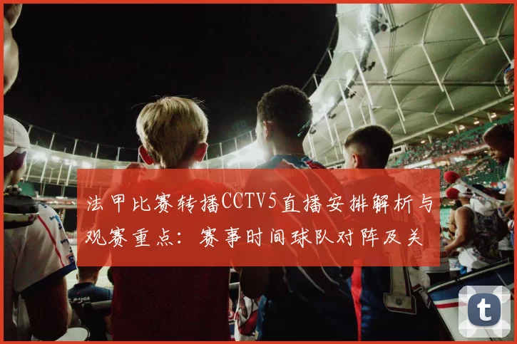 法甲比赛转播CCTV5直播安排解析与观赛重点：赛事时间球队对阵及关键看点汇总