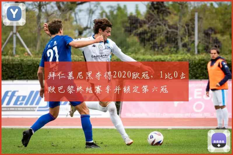 拜仁慕尼黑夺得2020欧冠，1比0击败巴黎终结赛季并锁定第六冠