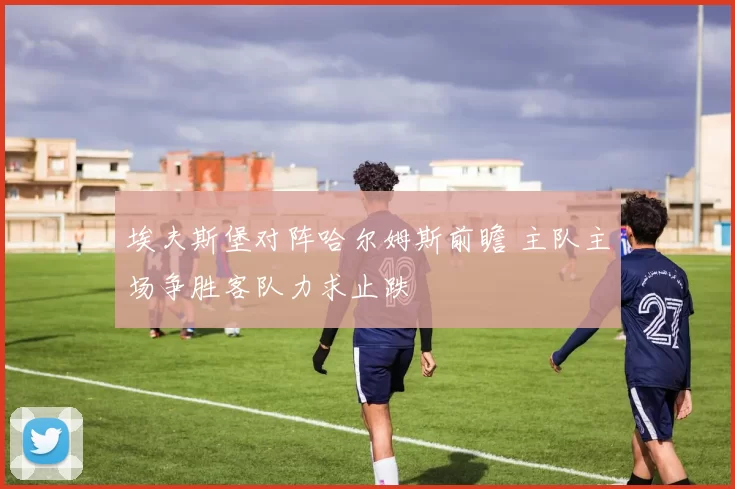 埃夫斯堡对阵哈尔姆斯前瞻 主队主场争胜客队力求止跌