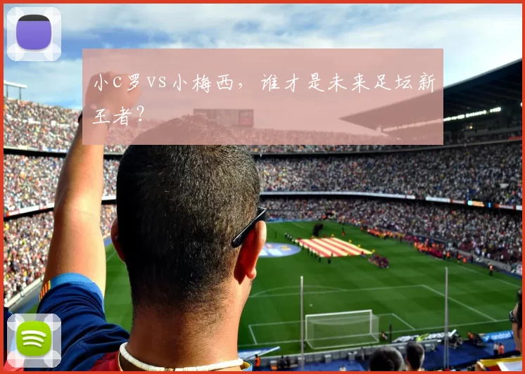 小c罗vs小梅西,谁才是未来足坛新王者?