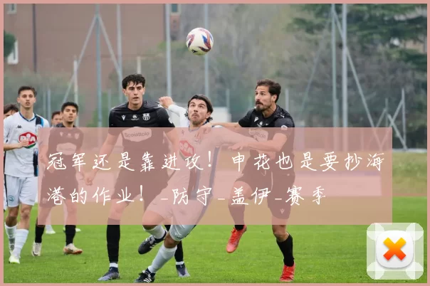 冠军还是靠进攻！申花也是要抄海港的作业！_防守_盖伊_赛季