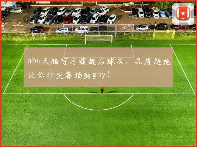 nba天猫官方旗舰店球衣，品质超绝让你秒变赛场酷guy！