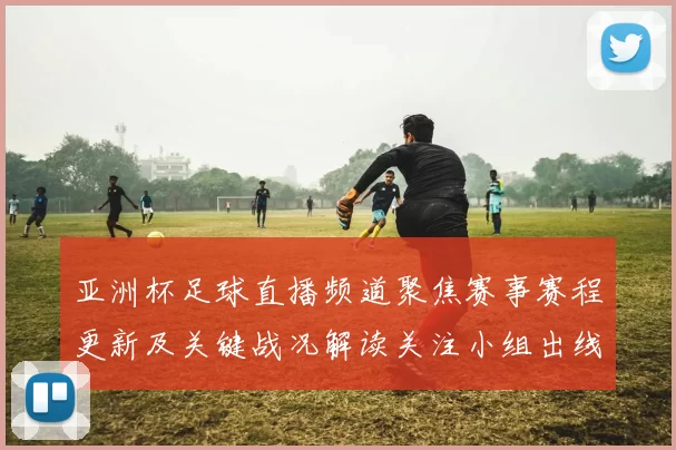 亚洲杯足球直播频道聚焦赛事赛程更新及关键战况解读关注小组出线影响