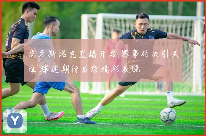 虎牙斯诺克直播开启 赛事对决引关注 球迷期待后续精彩表现