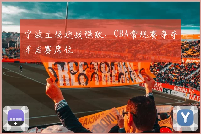 宁波主场迎战强敌，CBA常规赛争夺季后赛席位