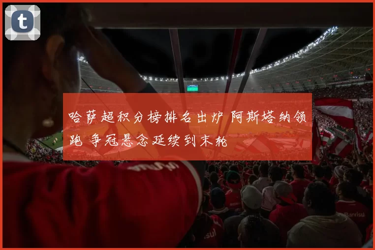 哈萨超积分榜排名出炉 阿斯塔纳领跑 争冠悬念延续到末轮