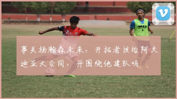 事关杨瀚森未来，开拓者该给阿夫迪亚大合同，并围绕他建队吗