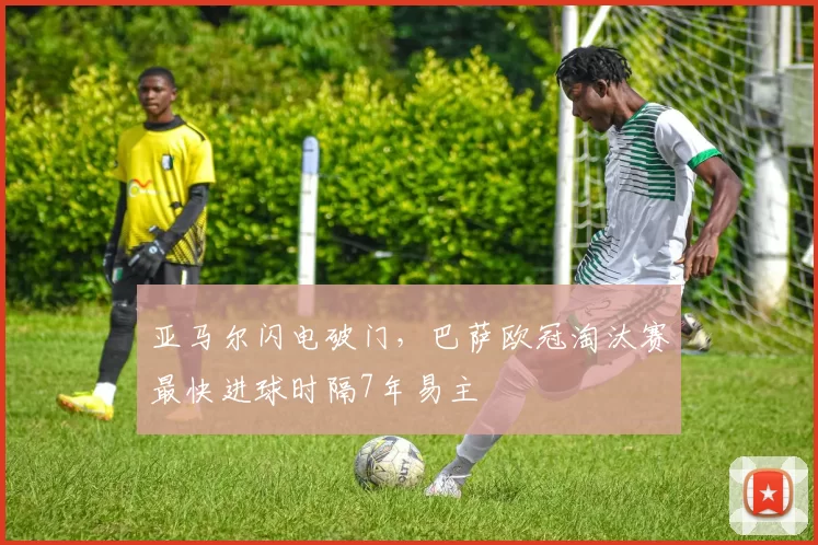 亚马尔闪电破门，巴萨欧冠淘汰赛最快进球时隔7年易主