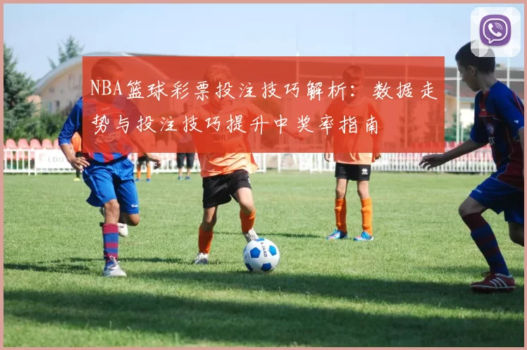 NBA篮球彩票投注技巧解析：数据走势与投注技巧提升中奖率指南