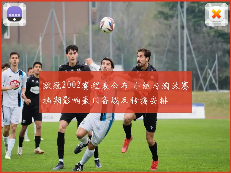 欧冠2002赛程表公布 小组与淘汰赛档期影响豪门备战及转播安排