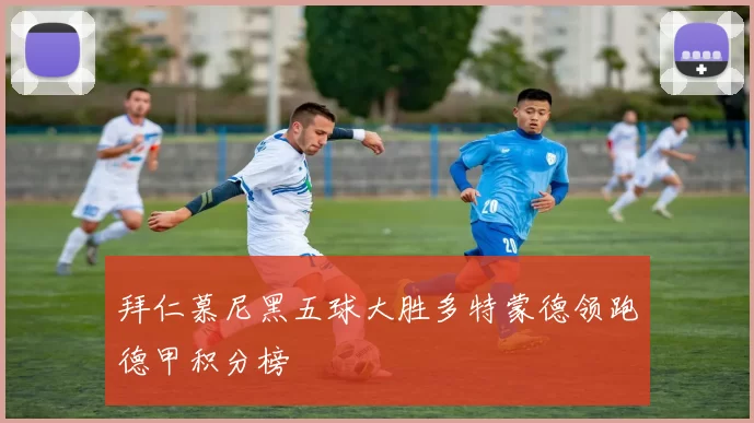 拜仁慕尼黑五球大胜多特蒙德领跑德甲积分榜