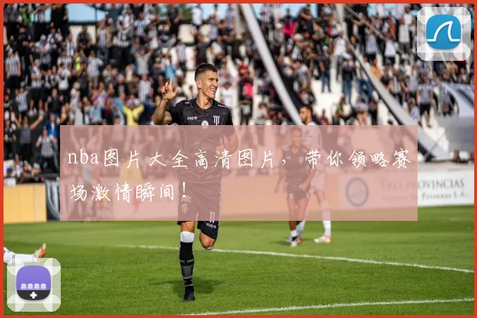 nba图片大全高清图片，带你领略赛场激情瞬间！