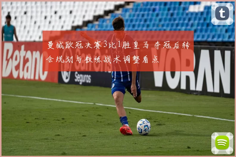 曼城欧冠决赛3比1胜皇马 夺冠后转会规划与教练战术调整看点