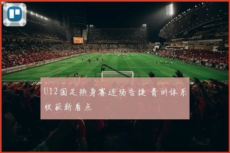 U12国足热身赛连场告捷 青训体系收获新看点