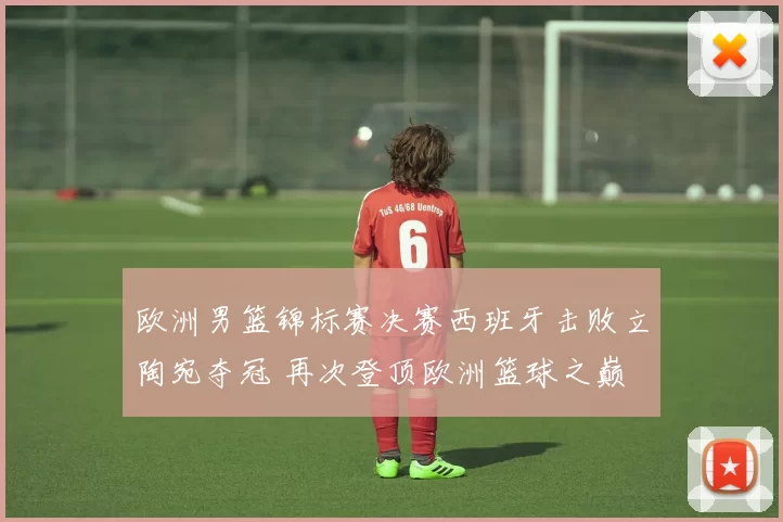 欧洲男篮锦标赛决赛西班牙击败立陶宛夺冠 再次登顶欧洲篮球之巅