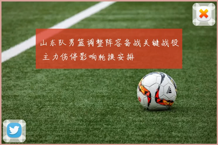 山东队男篮调整阵容备战关键战役 主力伤停影响轮换安排