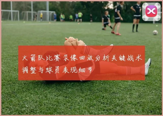 火箭队比赛录像回放分析关键战术调整与球员表现细节