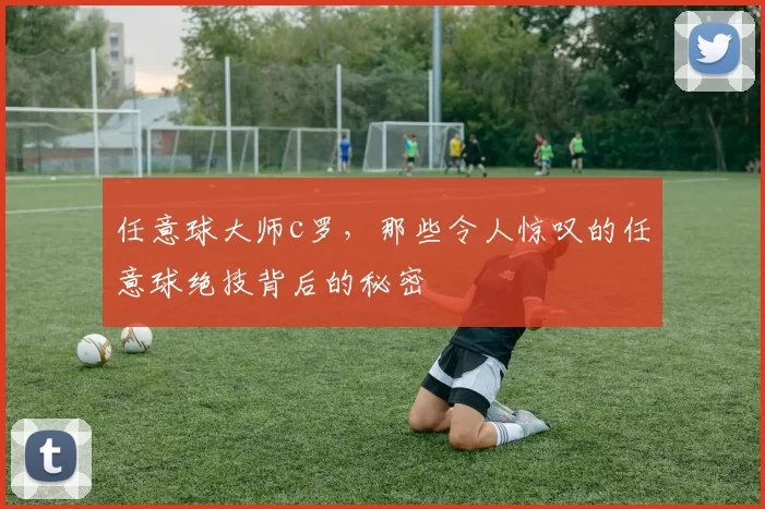 任意球大师c罗,那些令人惊叹的任意球绝技背后的秘密
