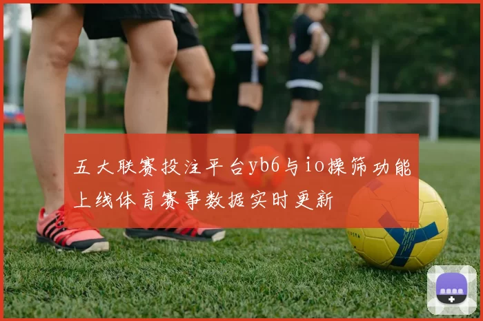 五大联赛投注平台yb6与io操筛功能上线体育赛事数据实时更新
