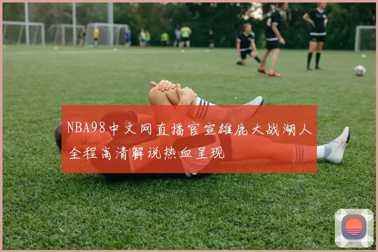 NBA98中文网直播官宣雄鹿大战湖人全程高清解说热血呈现