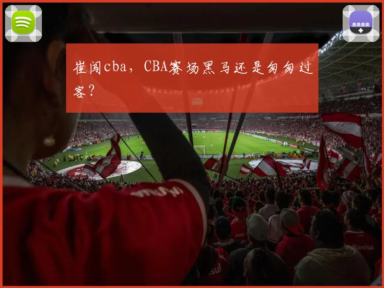 崔闯cba，CBA赛场黑马还是匆匆过客？