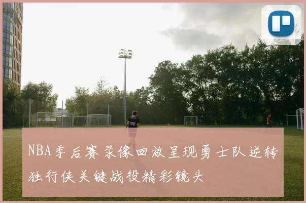 NBA季后赛录像回放呈现勇士队逆转独行侠关键战役精彩镜头