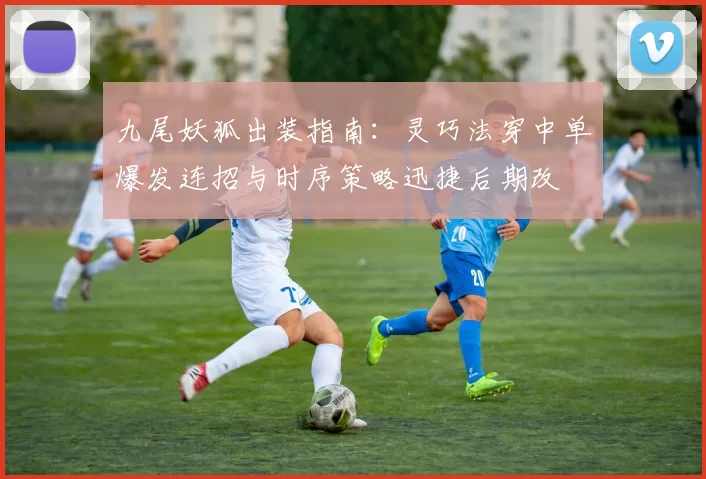 九尾妖狐出装指南：灵巧法穿中单爆发连招与时序策略迅捷后期改