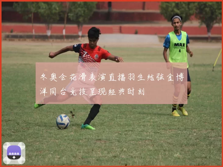 冬奥会花滑表演直播羽生结弦金博洋同台竞技呈现经典时刻