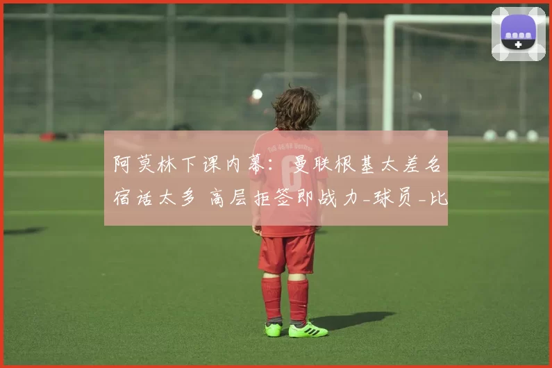 阿莫林下课内幕：曼联根基太差名宿话太多 高层拒签即战力_球员_比赛_葡萄牙体育