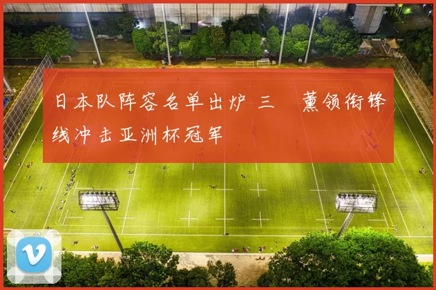 日本队阵容名单出炉 三笘薰领衔锋线冲击亚洲杯冠军