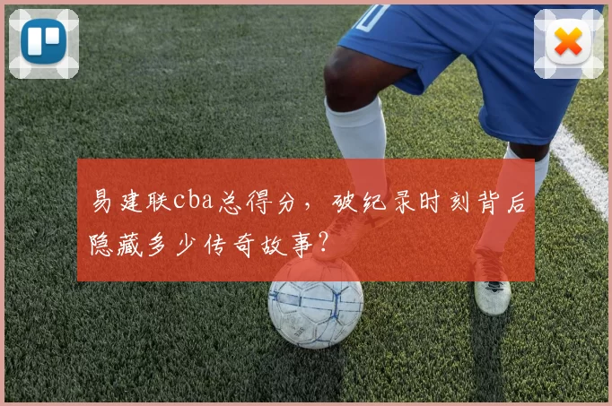 易建联cba总得分，破纪录时刻背后隐藏多少传奇故事？