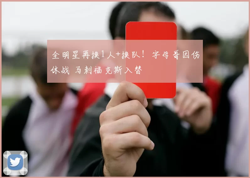 全明星再换1人+换队！字母哥因伤休战 马刺福克斯入替