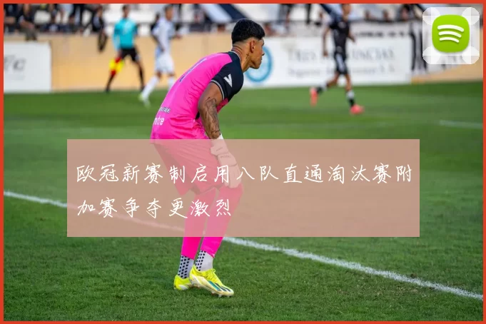 欧冠新赛制启用八队直通淘汰赛附加赛争夺更激烈